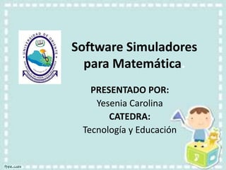 Software Simuladores 
para Matemática. 
PRESENTADO POR: 
Yesenia Carolina 
CATEDRA: 
Tecnología y Educación 
 