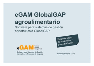 eGAM GlobalGAP
        agroalimentario
        Software para sistemas de gestión
        hortofrutícola GlobalGAP




            Software para Sistemas de Gestión
            Normativos y Procesos de Negocio    www.egambpm.com

www.egambpm.com
 