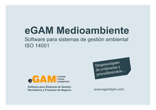 eGAM Medioambiente
        Software para sistemas de gestión ambiental
        ISO 14001




            Software para Sistemas de Gestión
            Normativos y Procesos de Negocio    www.egambpm.com

www.egambpm.com
 