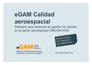 eGAM Calidad
                  aeroespacial
                  Software para sistemas de gestión de calidad en
                  el sector aeroespacial UNE-EN 9100




                   sencillamente perfecto

www.egambpm.com
 