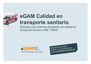 eGAM Calidad en
                  transporte sanitario
                  Software para sistemas de gestión de calidad en
                  transporte sanitario UNE 179002




                   sencillamente perfecto

www.egambpm.com
 