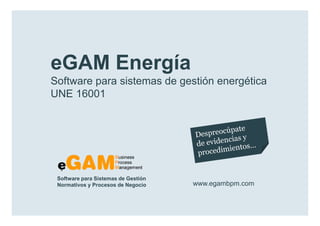 eGAM Energía
        Software para sistemas de gestión energética
        UNE 16001




            Software para Sistemas de Gestión
            Normativos y Procesos de Negocio    www.egambpm.com

www.egambpm.com
 