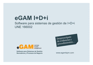 eGAM I+D+i
        Software para sistemas de gestión de I+D+i
        UNE 166002




            Software para Sistemas de Gestión
            Normativos y Procesos de Negocio    www.egambpm.com

www.egambpm.com
 