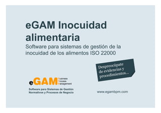 eGAM Inocuidad
        alimentaria
        Software para sistemas de gestión de la
        inocuidad de los alimentos ISO 22000




            Software para Sistemas de Gestión
            Normativos y Procesos de Negocio    www.egambpm.com

www.egambpm.com
 