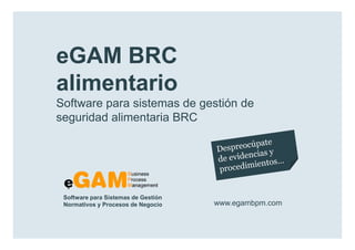 eGAM BRC
        alimentario
        Software para sistemas de gestión de
        seguridad alimentaria BRC




            Software para Sistemas de Gestión
            Normativos y Procesos de Negocio    www.egambpm.com

www.egambpm.com
 
