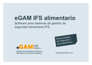 eGAM IFS alimentario
        Software para sistemas de gestión de
        seguridad alimentaria IFS




            Software para Sistemas de Gestión
            Normativos y Procesos de Negocio    www.egambpm.com

www.egambpm.com
 
