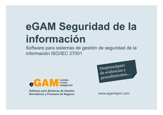 eGAM Seguridad de la
        información
        Software para sistemas de gestión de seguridad de la
        información ISO/IEC 27001




            Software para Sistemas de Gestión
            Normativos y Procesos de Negocio    www.egambpm.com

www.egambpm.com
 