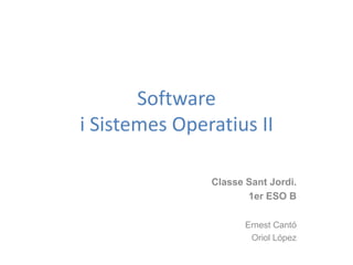 Software
i Sistemes Operatius II

               Classe Sant Jordi.
                      1er ESO B

                      Ernest Cantó
                       Oriol López
 