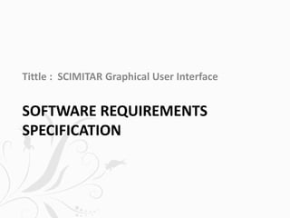 SOFTWARE REQUIREMENTS
SPECIFICATION
Tittle : SCIMITAR Graphical User Interface
 