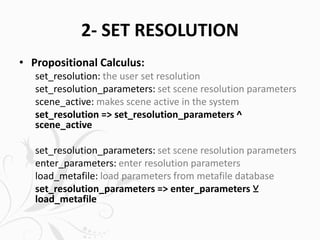 2- SET RESOLUTION
• Propositional Calculus:
set_resolution: the user set resolution
set_resolution_parameters: set scene resolution parameters
scene_active: makes scene active in the system
set_resolution => set_resolution_parameters ^
scene_active
set_resolution_parameters: set scene resolution parameters
enter_parameters: enter resolution parameters
load_metafile: load parameters from metafile database
set_resolution_parameters => enter_parameters ⊻
load_metafile
 