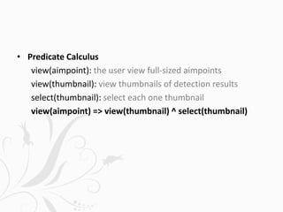 • Predicate Calculus
view(aimpoint): the user view full-sized aimpoints
view(thumbnail): view thumbnails of detection results
select(thumbnail): select each one thumbnail
view(aimpoint) => view(thumbnail) ^ select(thumbnail)
 