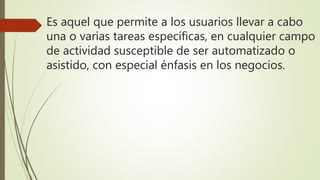 Es aquel que permite a los usuarios llevar a cabo
una o varias tareas específicas, en cualquier campo
de actividad susceptible de ser automatizado o
asistido, con especial énfasis en los negocios.
 