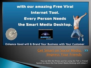 Get Smart on Social Media.
      Impress Your Friends
     You can Win the Prizes just for using the Tell-a-Friend
System to share the Free Smart Media Desktop with others !
 