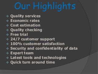 Our Highlights
 Quality services
 Economic rates
 Cost estimation
 Quality checking
 Free trial
 24/7 customer support
 100% customer satisfaction
 Security and confidentiality of data
 Expert team
 Latest tools and technologies
 Quick turn around time
 