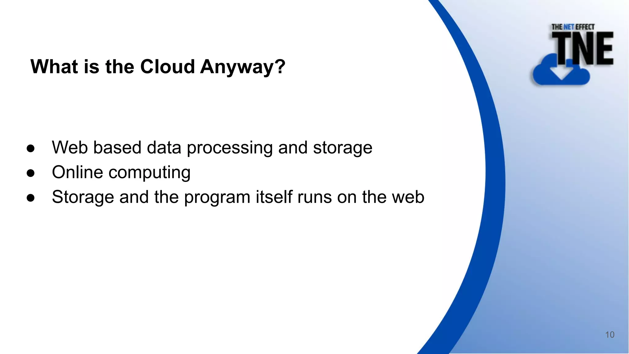 What is the Cloud Anyway?
● Web based data processing and storage
● Online computing
● Storage and the program itself runs on the web
10
 