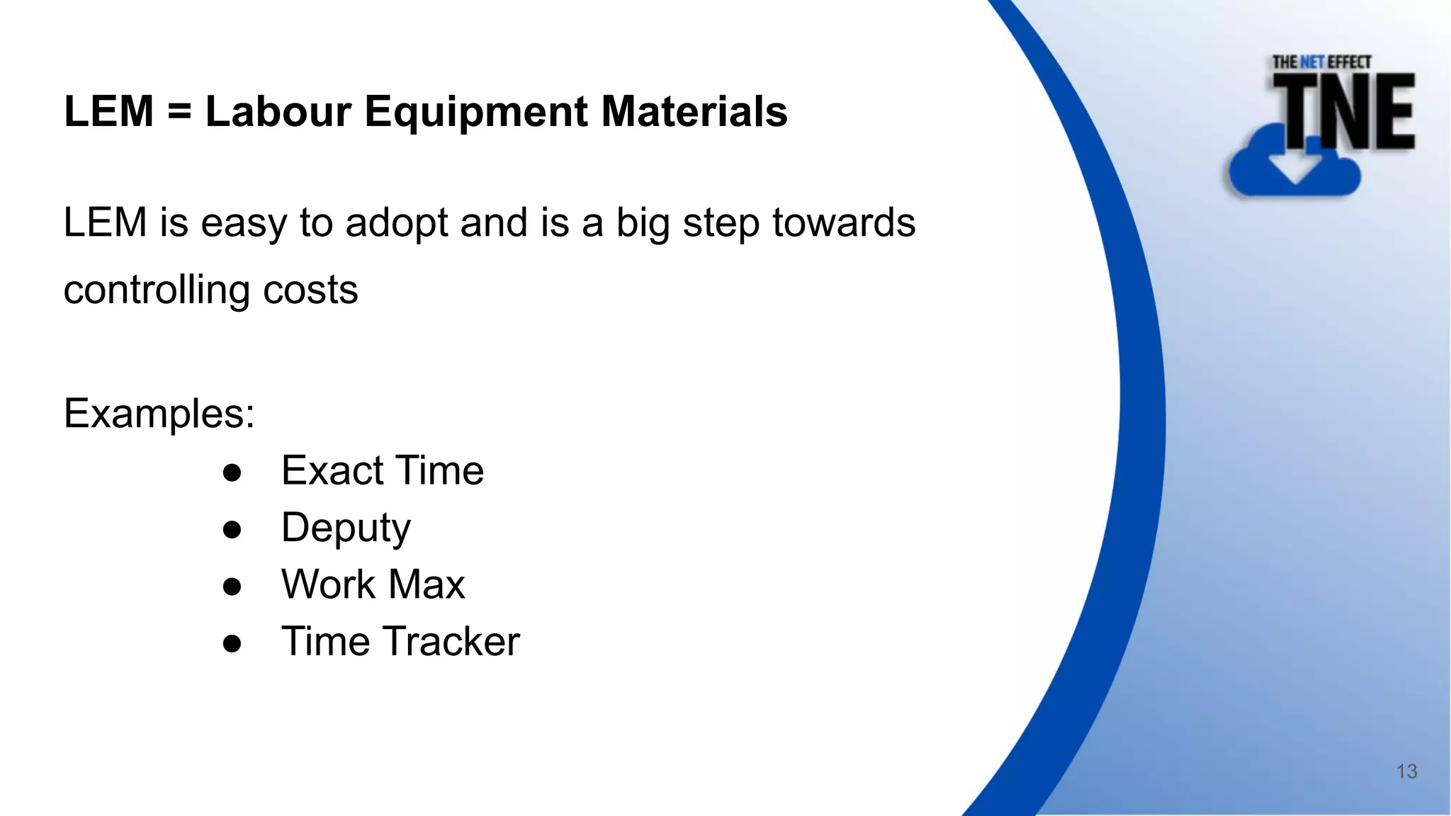 LEM = Labour Equipment Materials
LEM is easy to adopt and is a big step towards
controlling costs
Examples:
● Exact Time
● Deputy
● Work Max
● Time Tracker
13
 