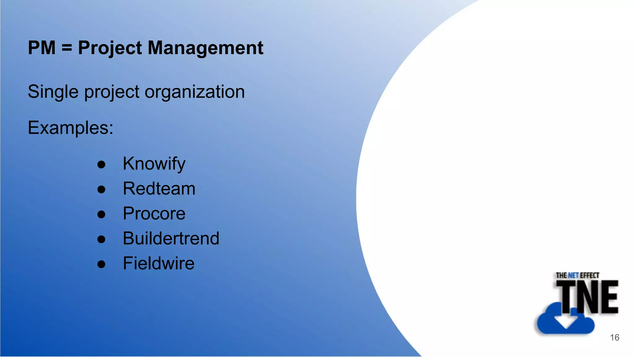PM = Project Management
Single project organization
Examples:
● Knowify
● Redteam
● Procore
● Buildertrend
● Fieldwire
16
 