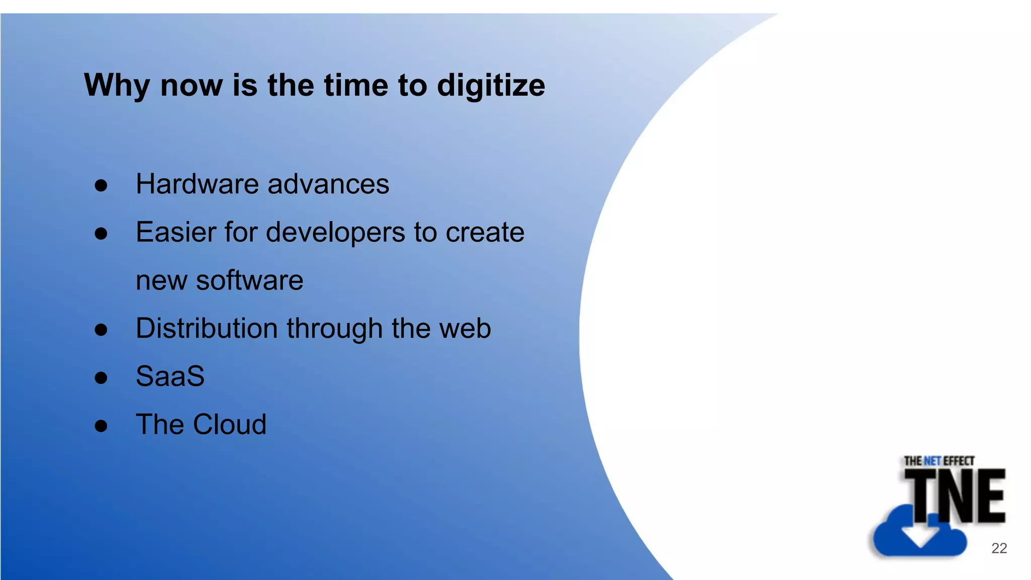 Why now is the time to digitize
● Hardware advances
● Easier for developers to create
new software
● Distribution through the web
● SaaS
● The Cloud
22
 