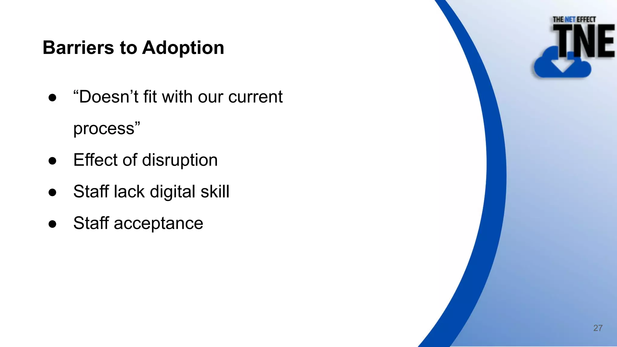 Barriers to Adoption
● “Doesn’t fit with our current
process”
● Effect of disruption
● Staff lack digital skill
● Staff acceptance
27
 