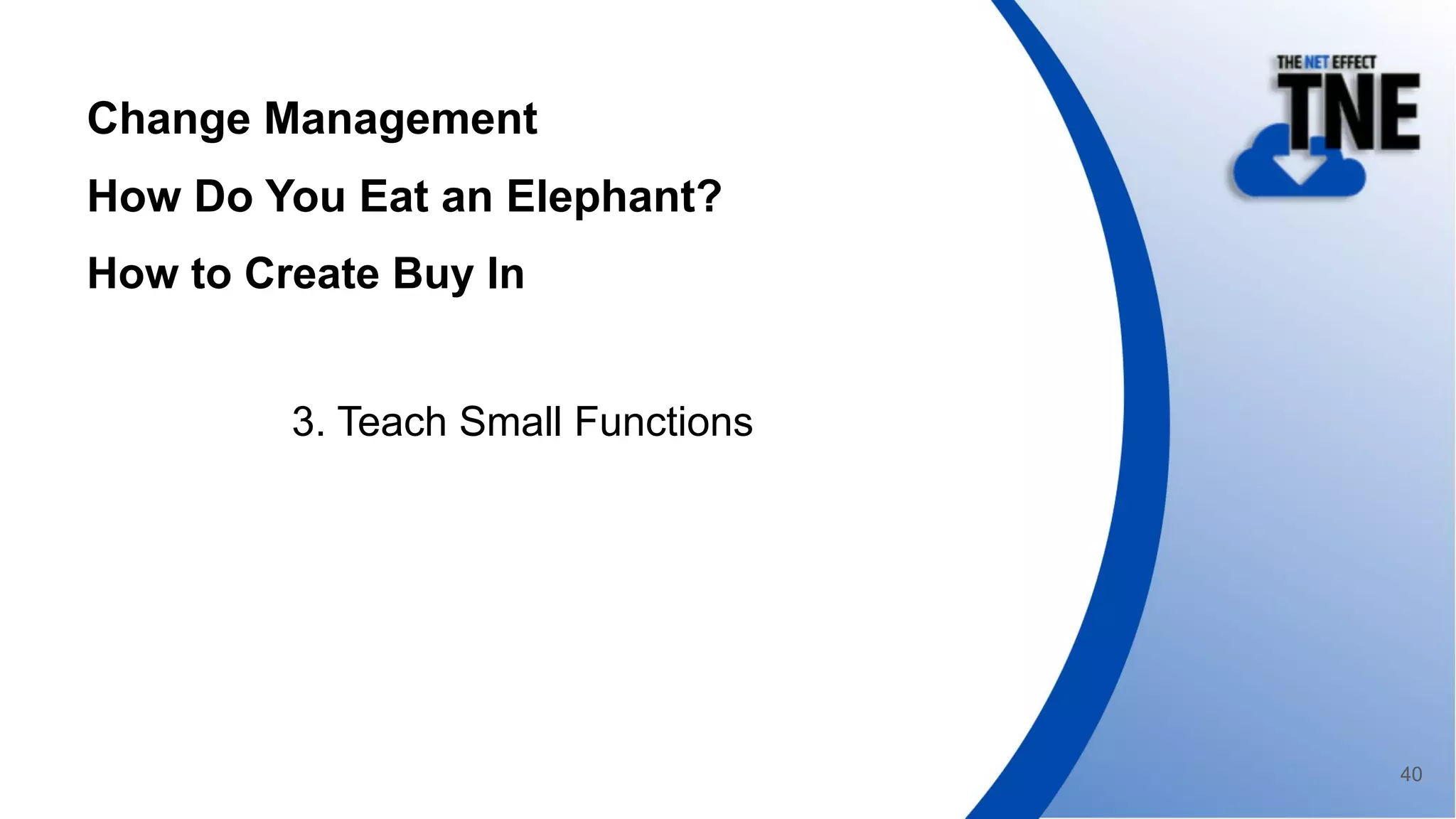 Change Management
How Do You Eat an Elephant?
How to Create Buy In
3. Teach Small Functions
40
 