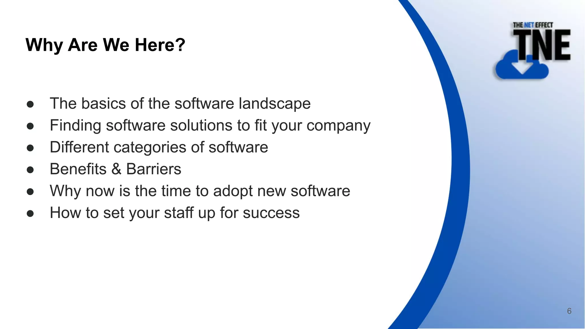 Why Are We Here?
● The basics of the software landscape
● Finding software solutions to fit your company
● Different categories of software
● Benefits & Barriers
● Why now is the time to adopt new software
● How to set your staff up for success
6
 