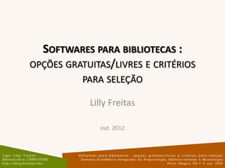 SOFTWARES PARA BIBLIOTECAS :
OPÇÕES GRATUITAS/LIVRES E CRITÉRIOS
           PARA SELEÇÃO

            Lilly Freitas

              out. 2012
 