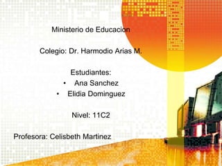 Ministerio de Educacion 
Colegio: Dr. Harmodio Arias M. 
Estudiantes: 
• Ana Sanchez 
• Elidia Dominguez 
Nivel: 11C2 
Profesora: Celisbeth Martinez 
 