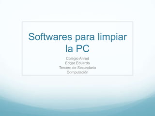 Softwares para limpiar
        la PC
          Colegio Anrod
          Edgar Eduardo
      Tercero de Secundaria
           Computación
 