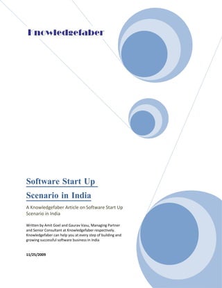 Software Start Up
Scenario in India
A Knowledgefaber Article on Software Start Up
Scenario in India

Written by Amit Goel and Gaurav Vasu, Managing Partner
and Senior Consultant at Knowledgefaber respectively.
Knowledgefaber can help you at every step of building and
growing successful software business in India


11/25/2009
 