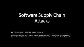 Software Supply Chain
Attacks
Risk-Awareness Presentation,June 2021
(Brought to you by Tzahi Arabov, Elite Security Champion @ LogMeIn)
 