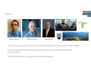 68Summary
Thanks to many post-docs, students and industrial collaborators over the years for their insights. 
 
Thanks to NECSIS colleagues (particularly Jo Atlee, Marsha Chechik and Mark Lawford) 
for conversations.
Thanks to Sonatype for an analysis of the Central Repository.
Marc Palyart Mik Kersten Dave West
 