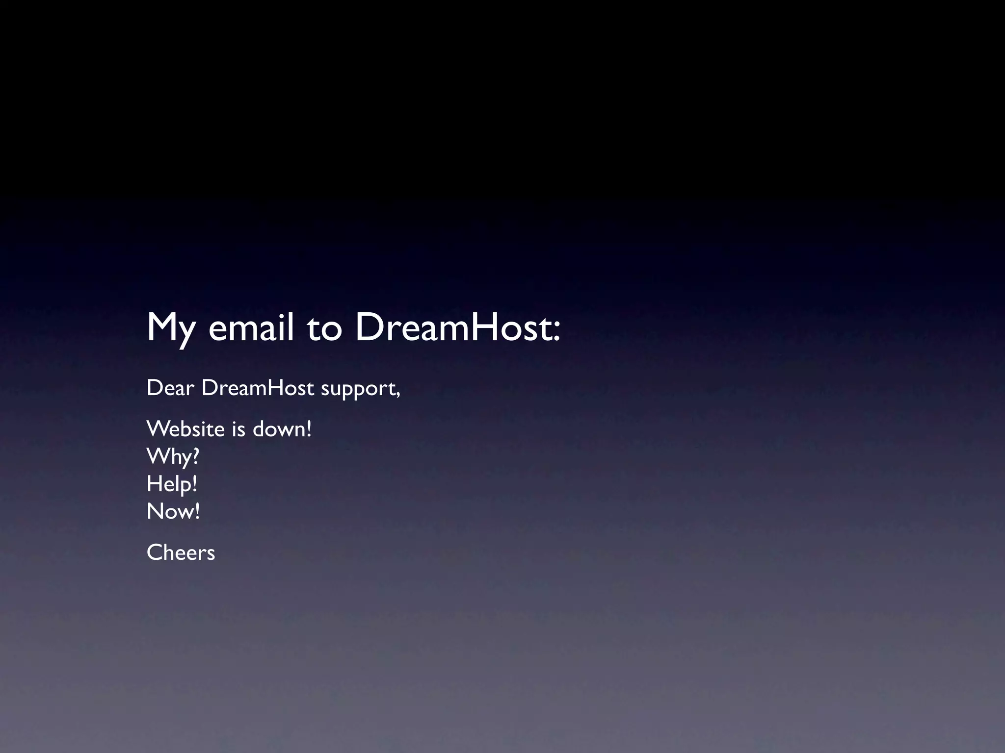 My email to DreamHost:
Dear DreamHost support,
Website is down!
Why?
Help!
Now!
Cheers
 