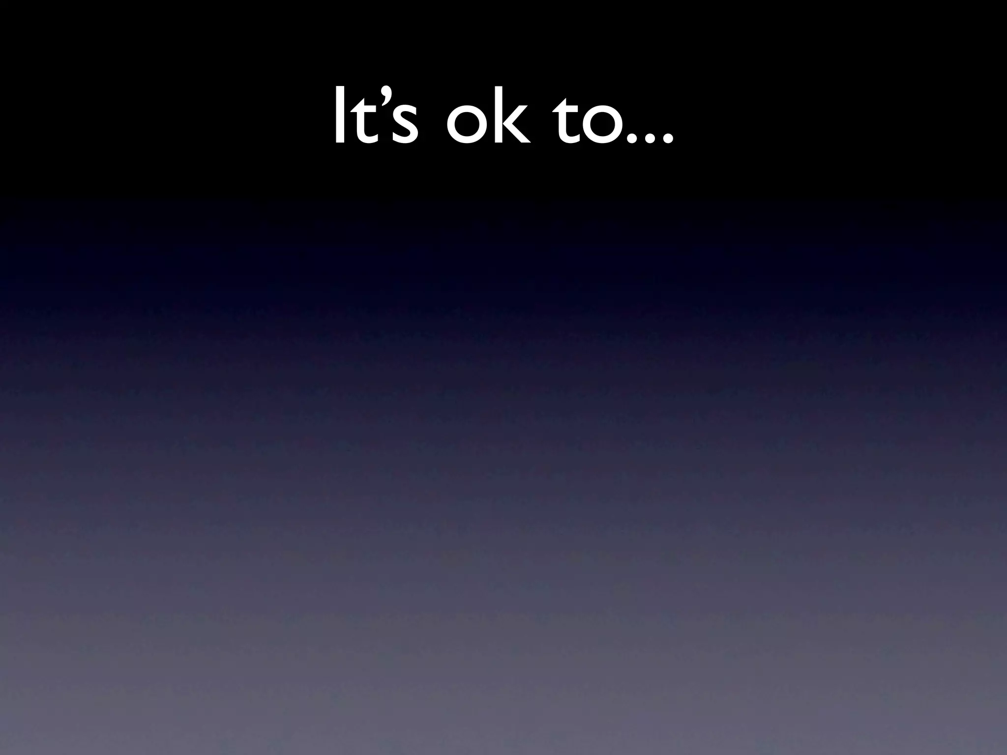 It’s ok to...
 