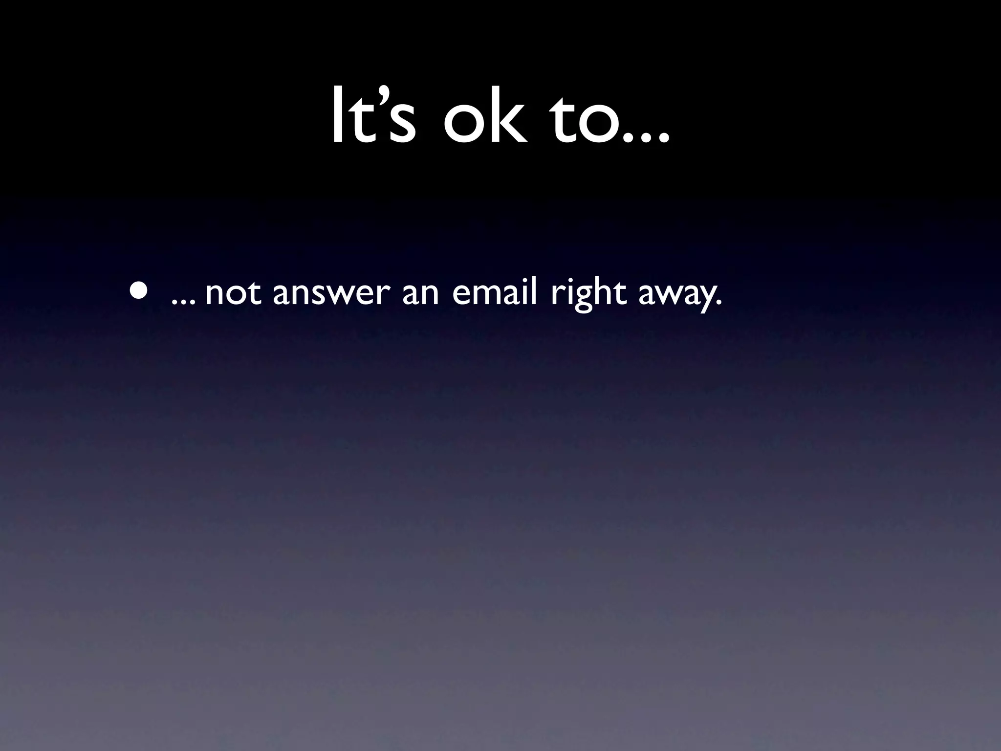 It’s ok to...

• ... not answer an email right away.
 