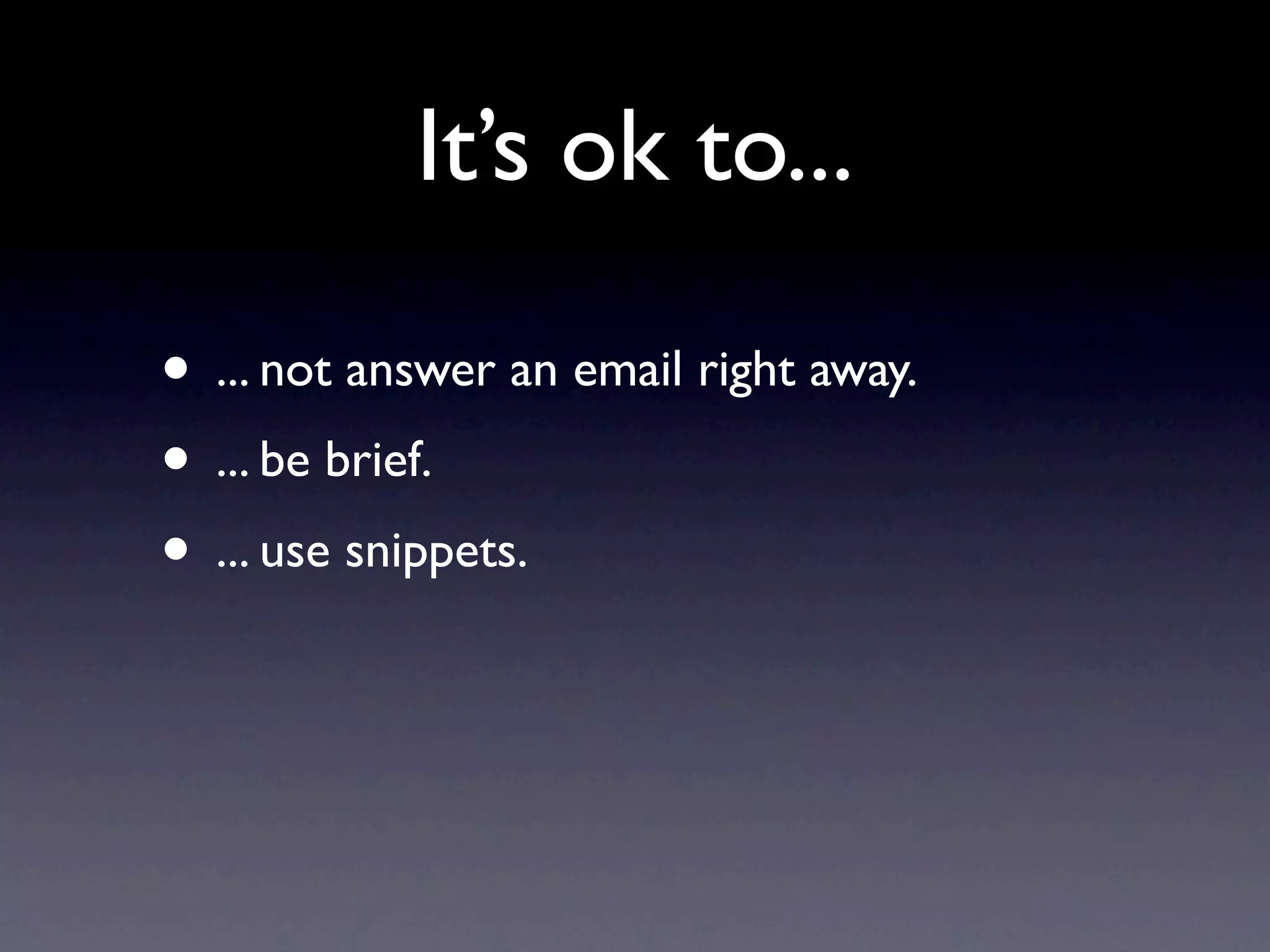 It’s ok to...

• ... not answer an email right away.
• ... be brief.
• ... use snippets.
 