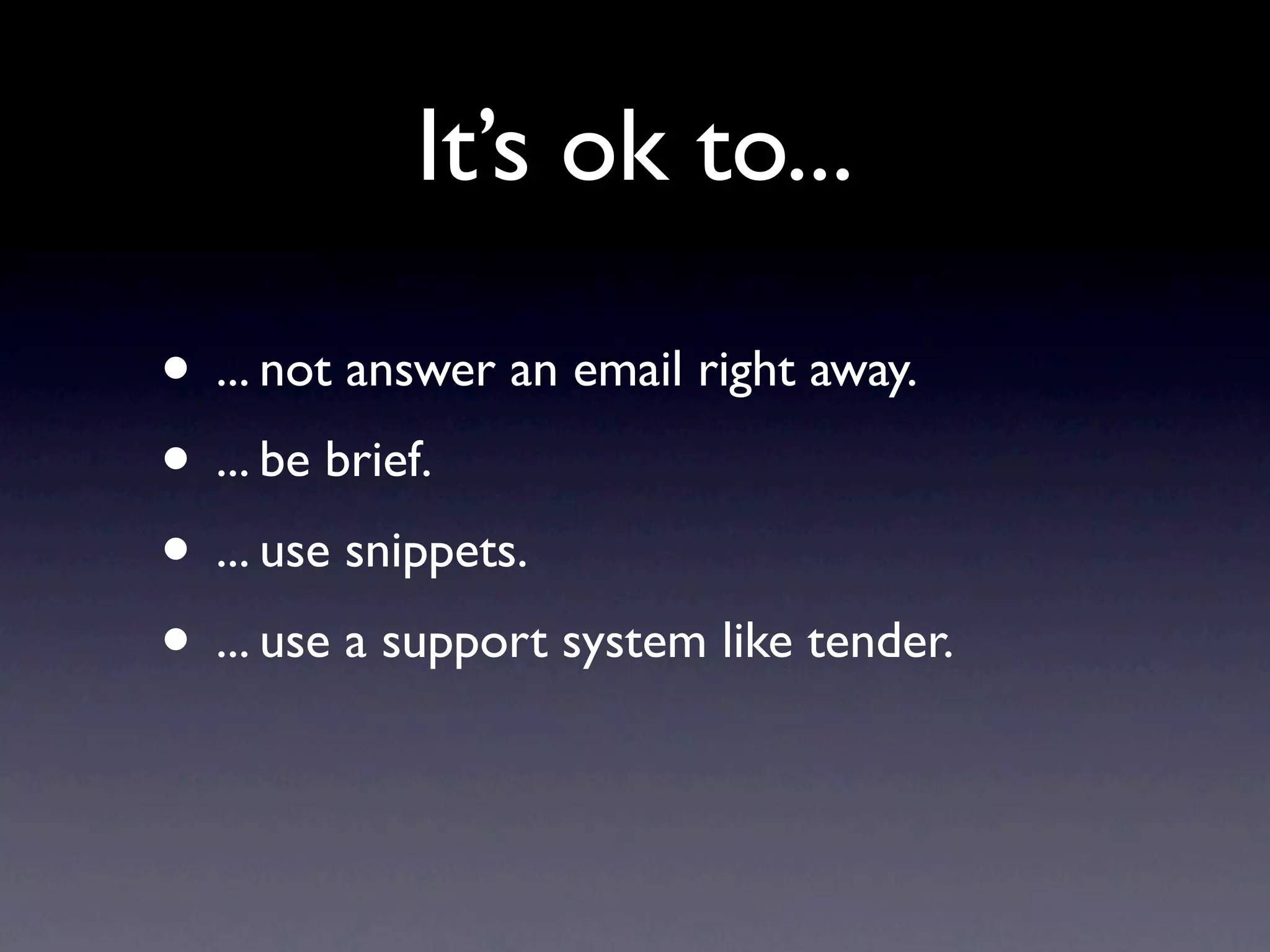 It’s ok to...

• ... not answer an email right away.
• ... be brief.
• ... use snippets.
• ... use a support system like tender.
 