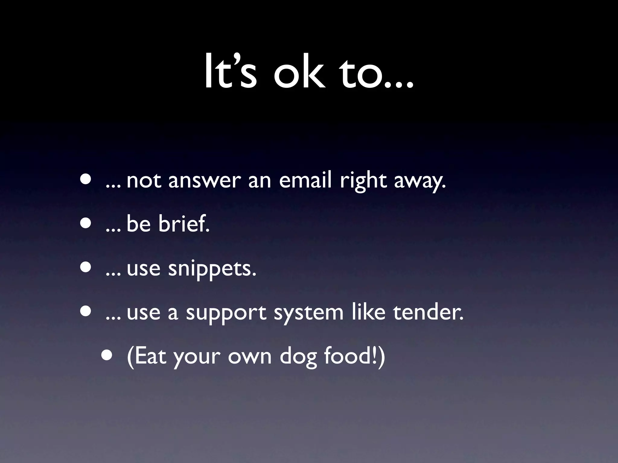 It’s ok to...

• ... not answer an email right away.
• ... be brief.
• ... use snippets.
• ... use a support system like tender.
 • (Eat your own dog food!)
 