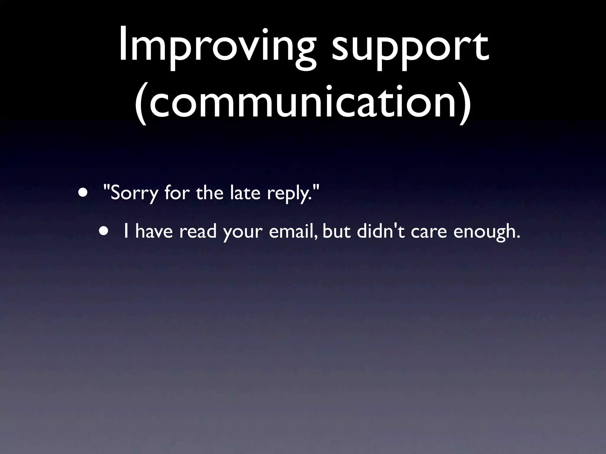 Improving support
         (communication)
•   "Sorry for the late reply."

    •   I have read your email, but didn't care enough.
 