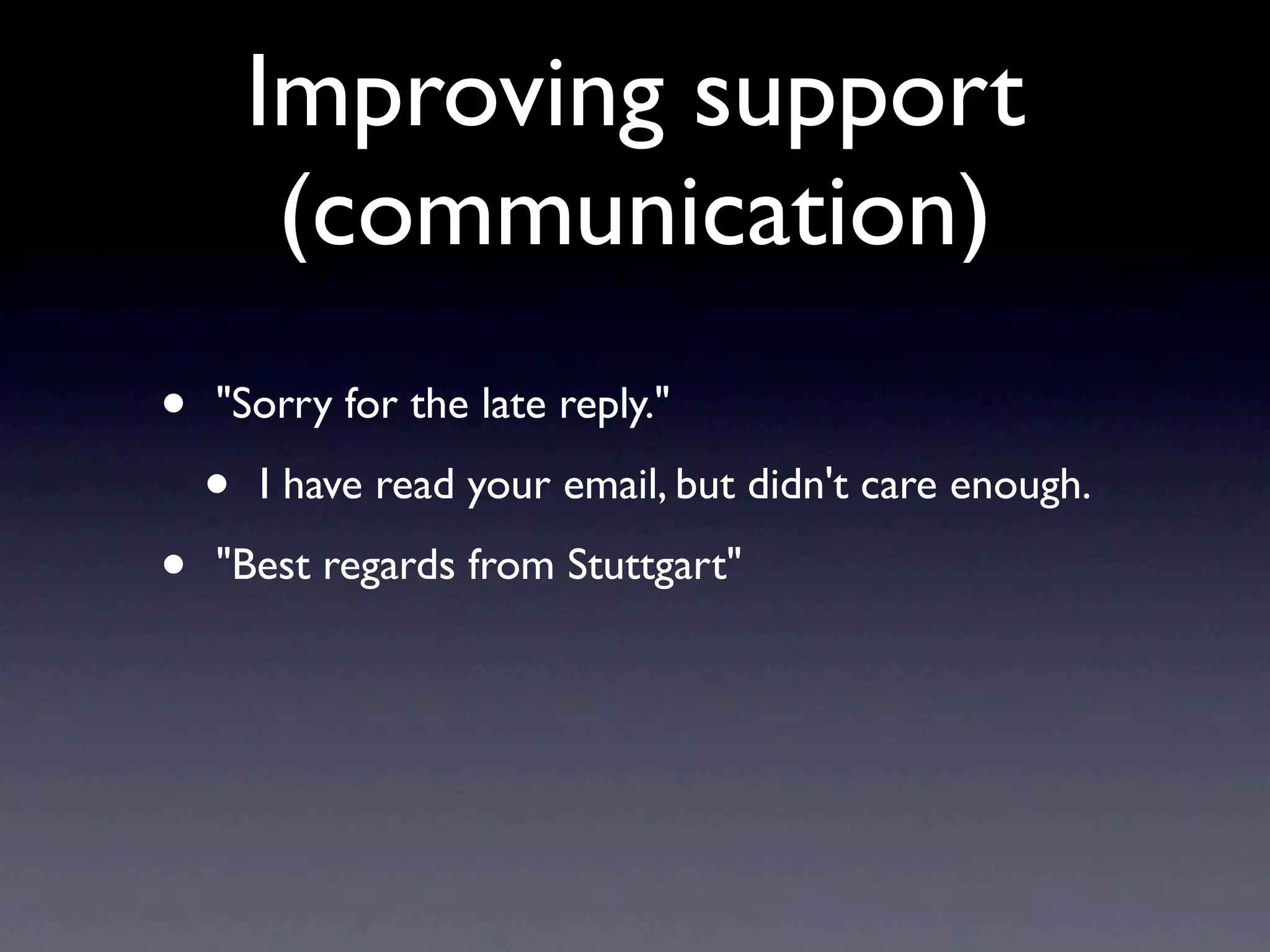 Improving support
         (communication)
•   "Sorry for the late reply."

    •   I have read your email, but didn't care enough.

•   "Best regards from Stuttgart"
 