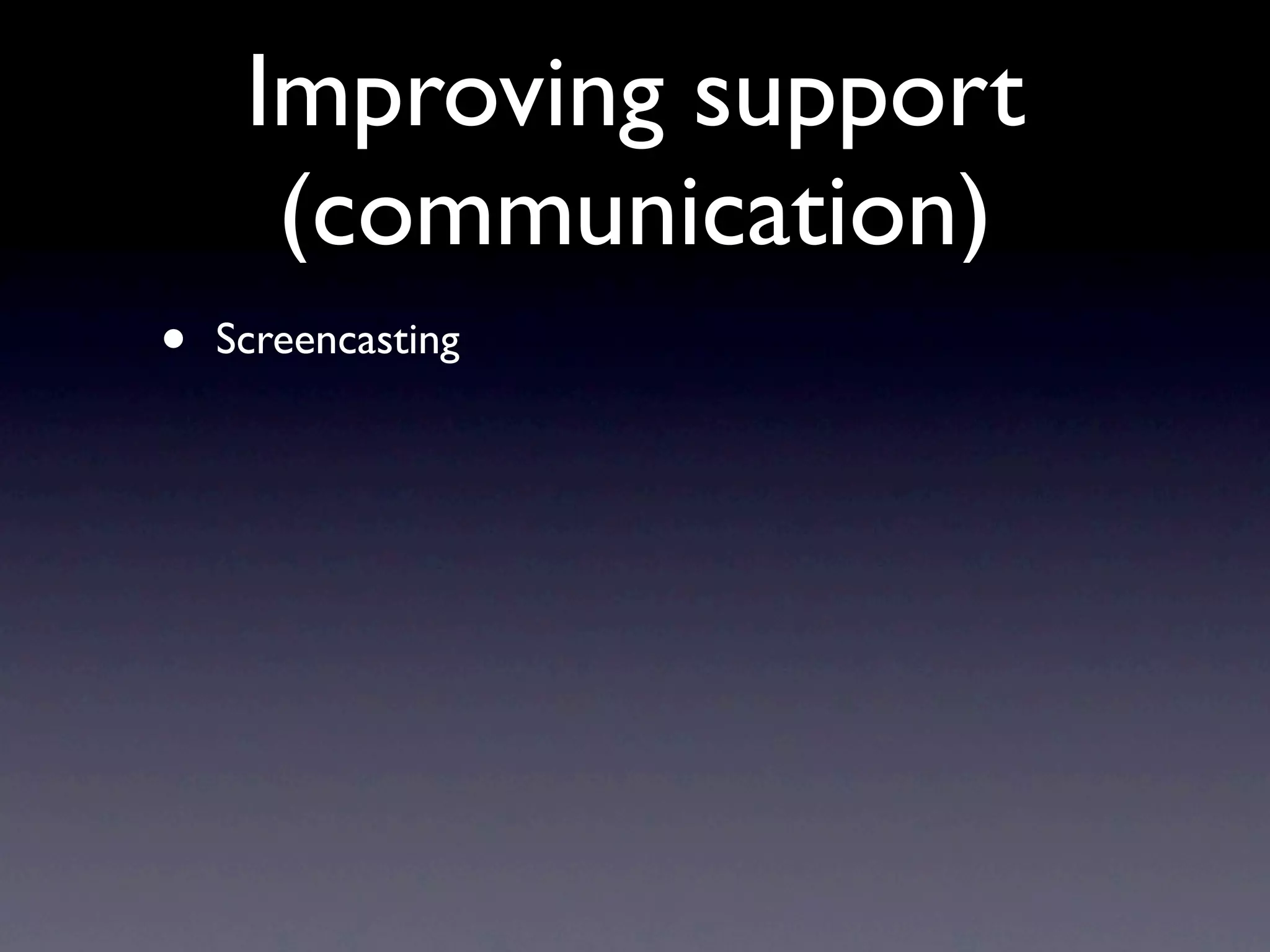 Improving support
      (communication)
•   Screencasting
 