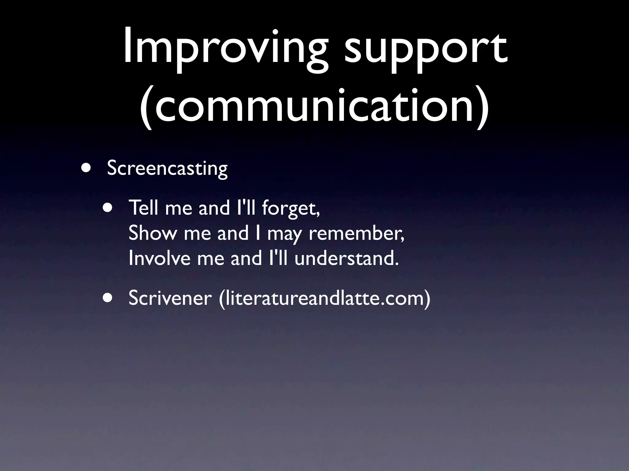 Improving support
         (communication)
•   Screencasting

    •   Tell me and I'll forget,
        Show me and I may remember,
        Involve me and I'll understand.

    •   Scrivener (literatureandlatte.com)
 