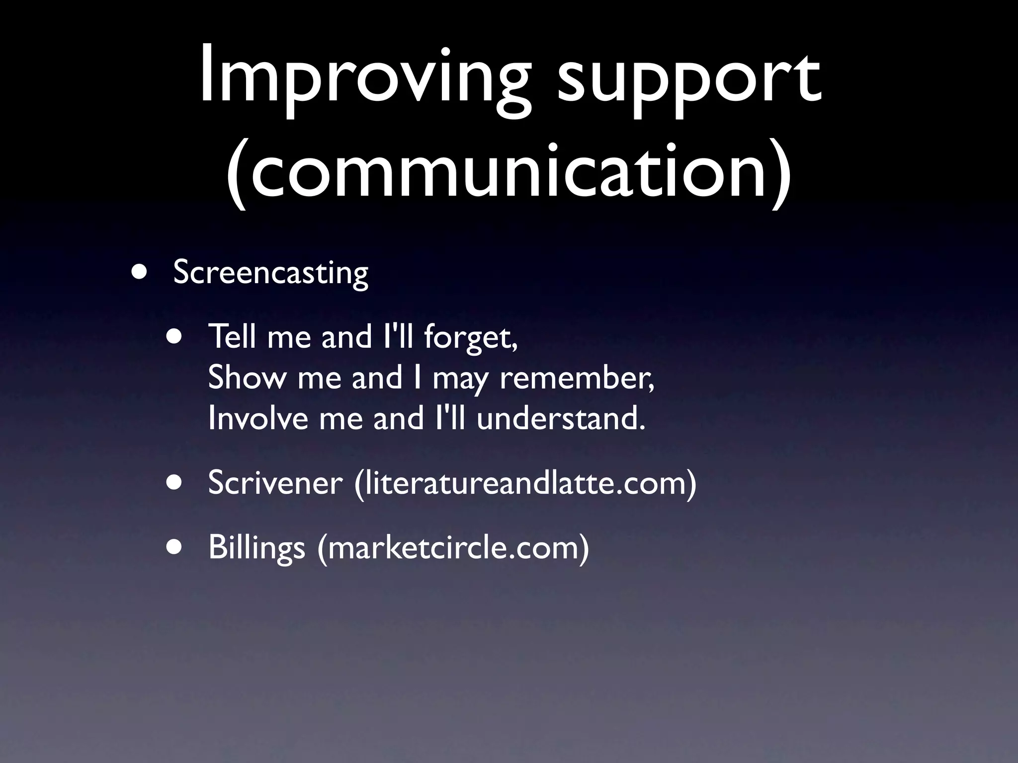 Improving support
         (communication)
•   Screencasting

    •   Tell me and I'll forget,
        Show me and I may remember,
        Involve me and I'll understand.

    •   Scrivener (literatureandlatte.com)

    •   Billings (marketcircle.com)
 