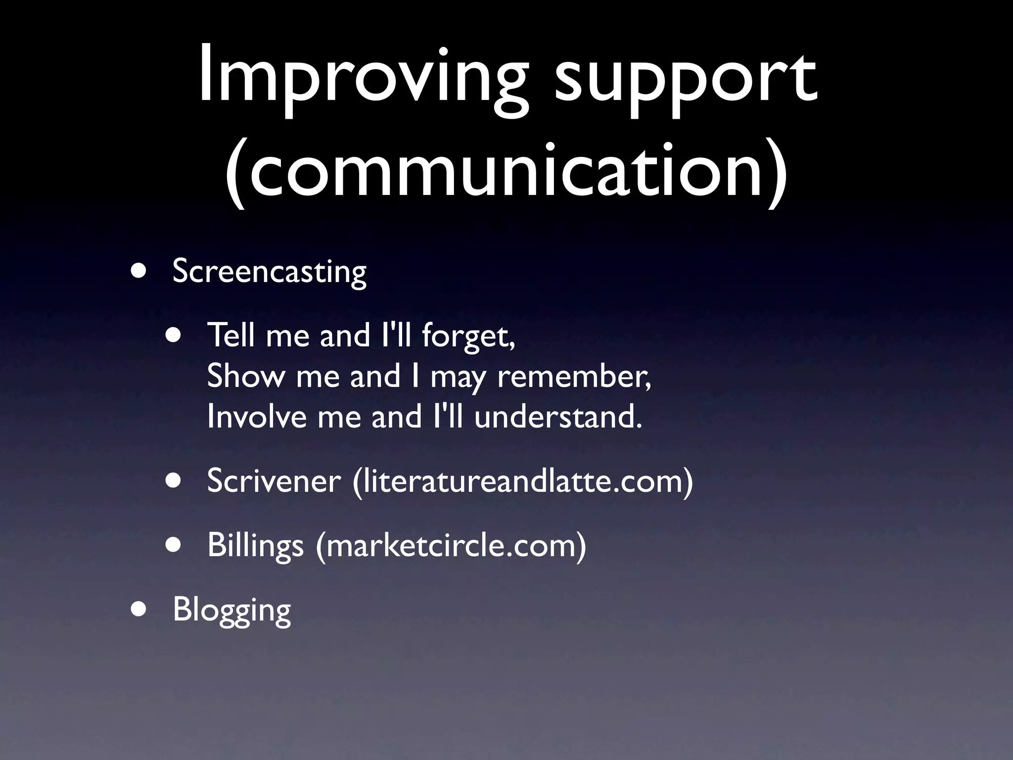 Improving support
         (communication)
•   Screencasting

    •   Tell me and I'll forget,
        Show me and I may remember,
        Involve me and I'll understand.

    •   Scrivener (literatureandlatte.com)

    •   Billings (marketcircle.com)

•   Blogging
 