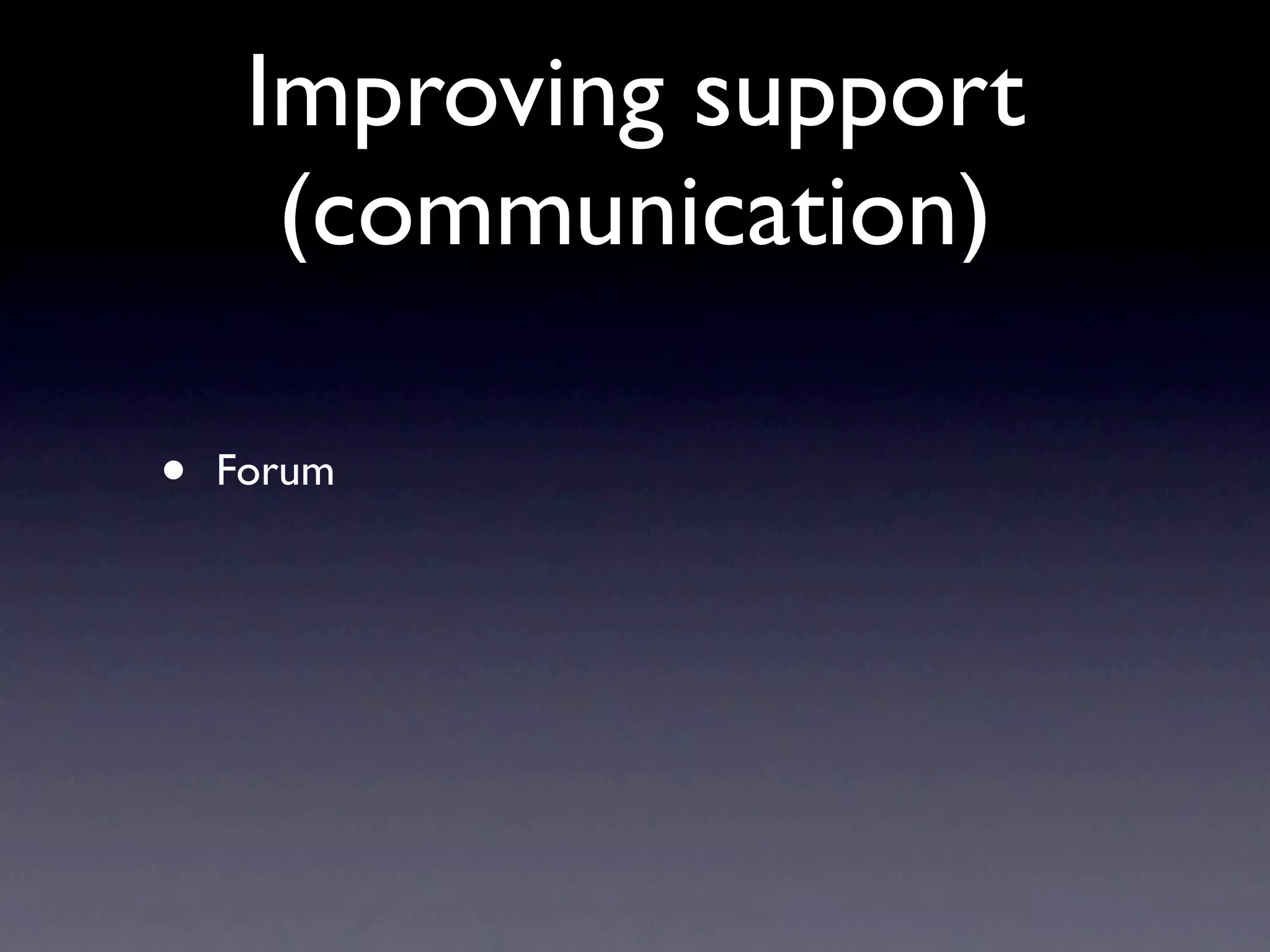 Improving support
      (communication)

•   Forum
 