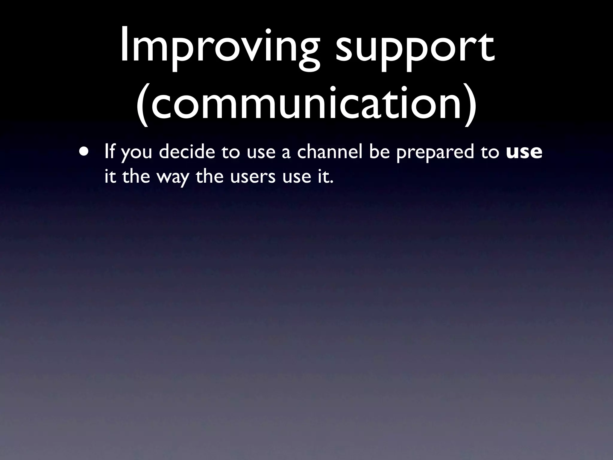 Improving support
      (communication)
•   If you decide to use a channel be prepared to use
    it the way the users use it.
 