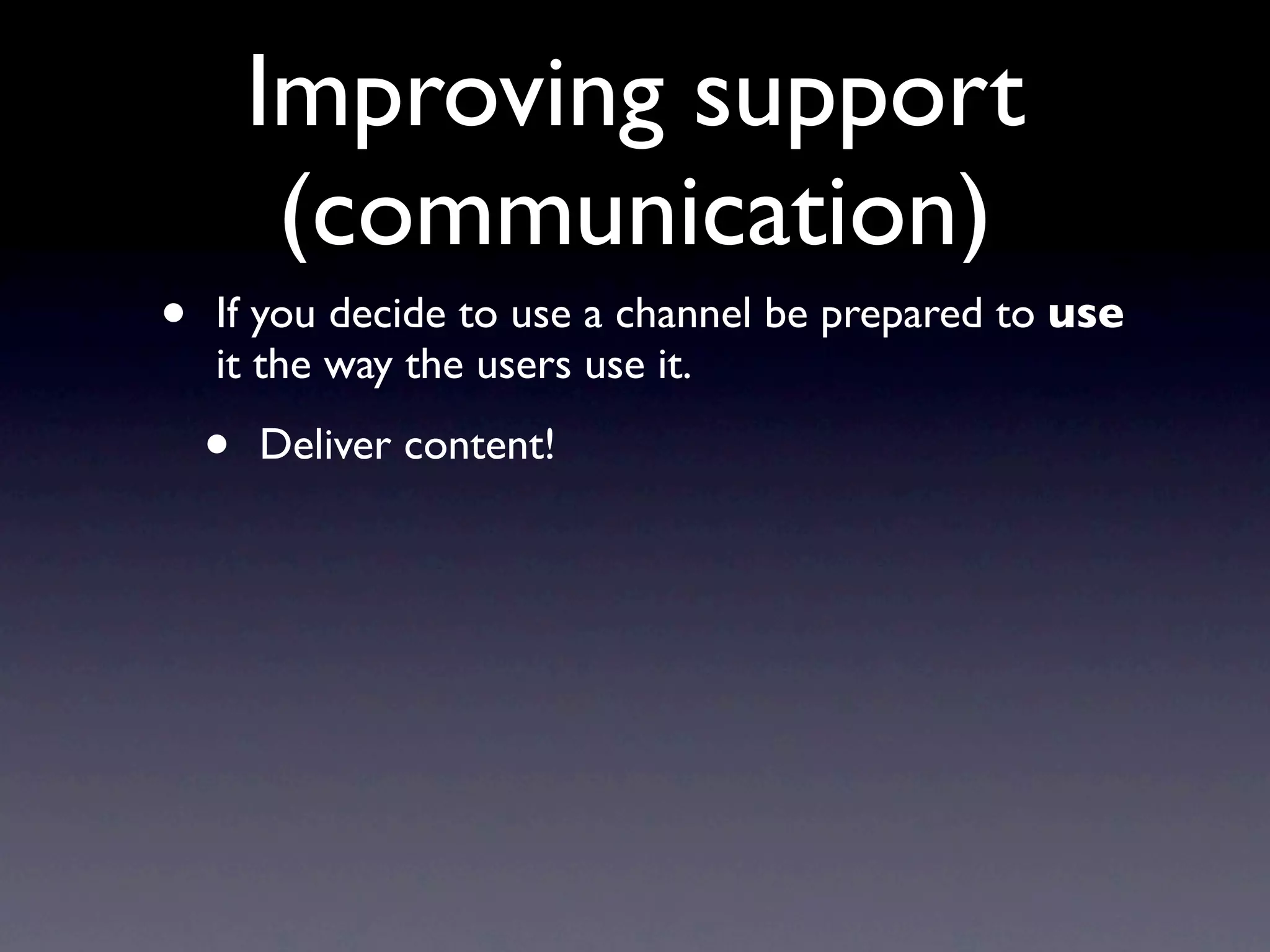 Improving support
         (communication)
•   If you decide to use a channel be prepared to use
    it the way the users use it.

    •   Deliver content!
 