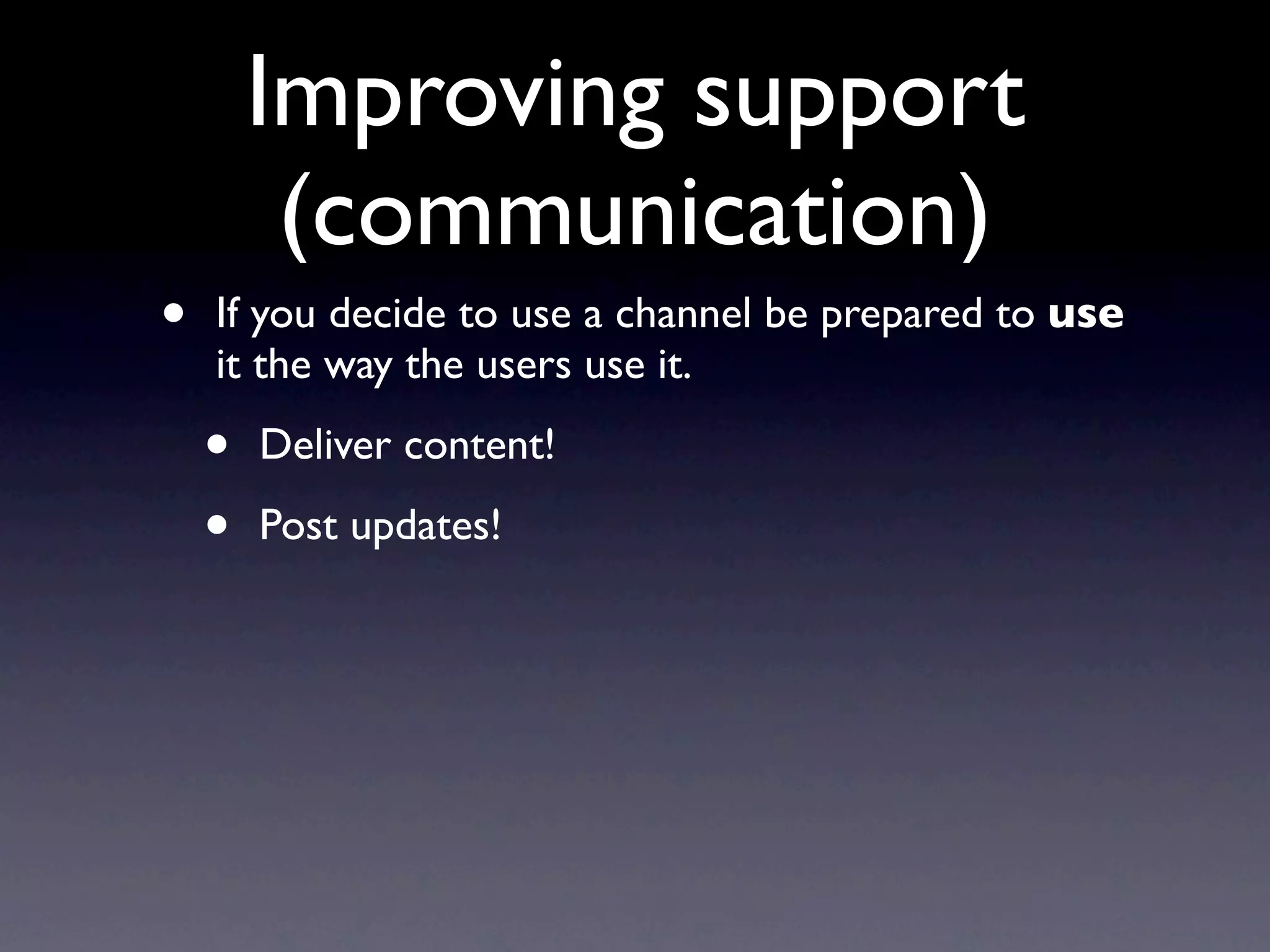 Improving support
         (communication)
•   If you decide to use a channel be prepared to use
    it the way the users use it.

    •   Deliver content!

    •   Post updates!
 