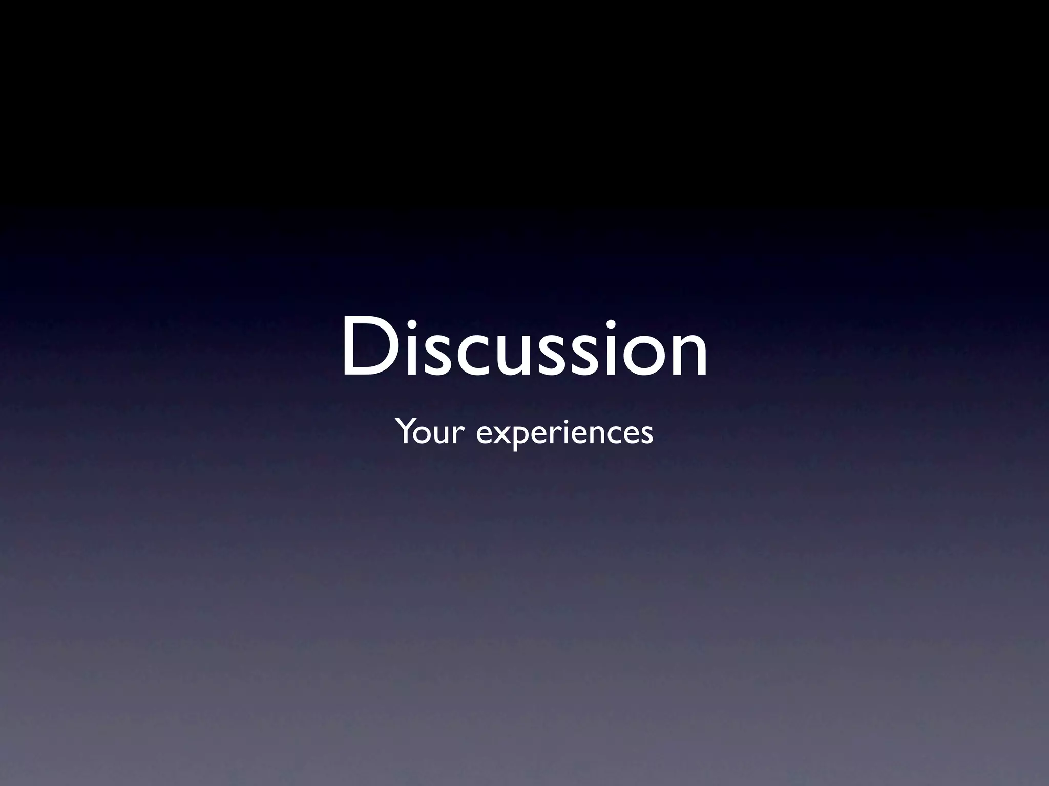 Discussion
 Your experiences
 