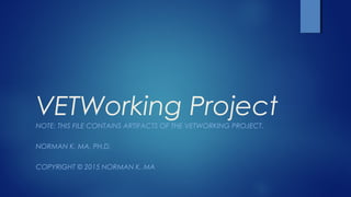 VETWorking Project
NOTE: THIS FILE CONTAINS ARTIFACTS OF THE VETWORKING PROJECT.
NORMAN K. MA, PH.D.
COPYRIGHT © 2015 NORMAN K. MA
 