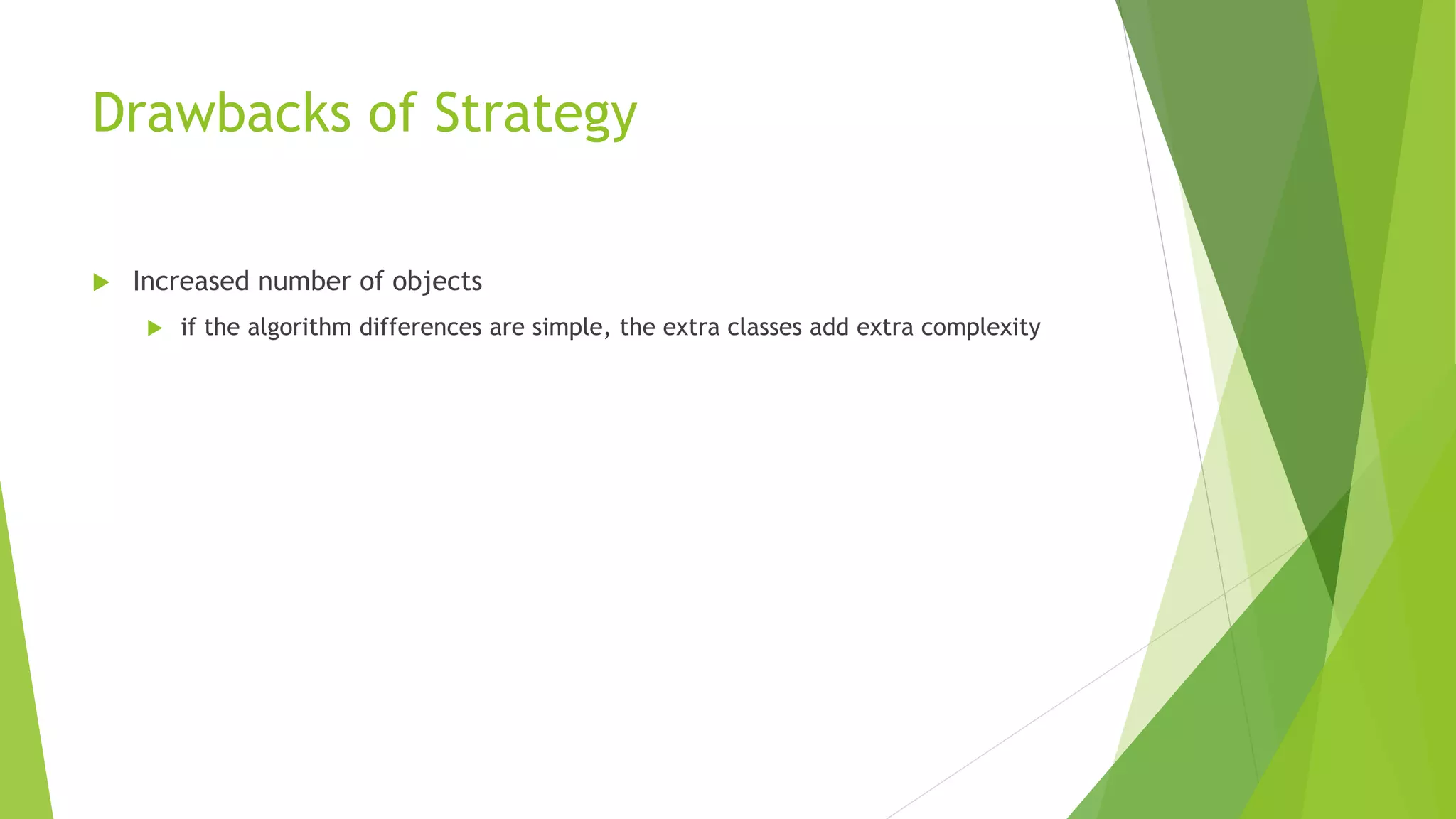 Drawbacks of Strategy
 Increased number of objects
 if the algorithm differences are simple, the extra classes add extra complexity
 